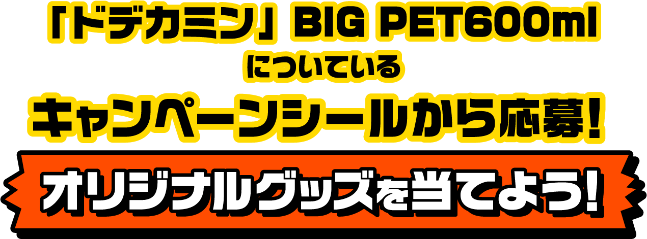 「ドデカミン」BIG PET600mlについているキャンペーンシールから応募！ オリジナルグッズを当てよう！