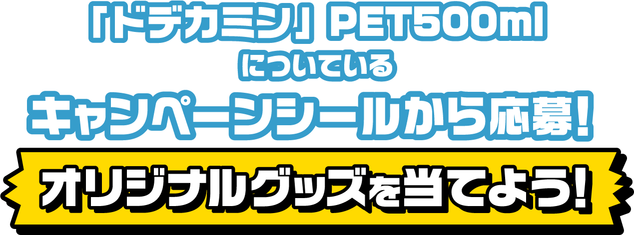 「ドデカミン」BIG PET600mlについているキャンペーンシールから応募！ オリジナルグッズを当てよう！