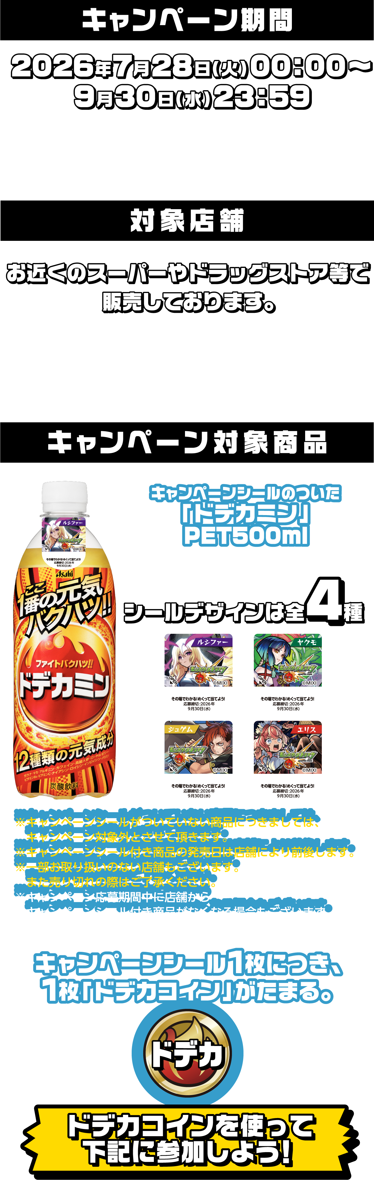 キャンペーン期間 2026年7月28日（火）00：00〜9月30日（水）23：59 対象店舗 お近くのスーパーやドラッグストア等で販売しております。 キャンペーン対象商品 キャンペーンシールのついた「ドデカミン」PET500ml シールデザインは全4種 キャンペーンシール1枚につき、1枚「ドデカコイン」がたまる。ドデカコインを使って下記に参加しよう！