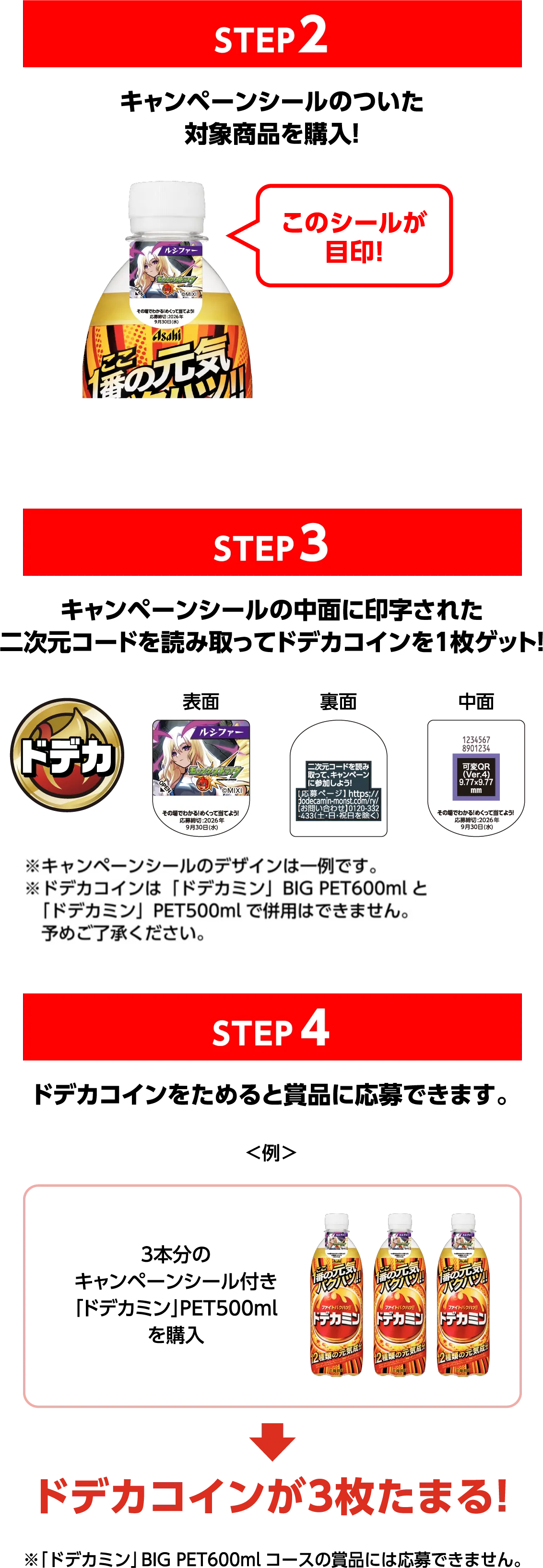 STEP2 キャンペーンシールのついた対象商品を購入! STEP3 キャンペーンシールの中面に印字された二次元コードを読み取ってドデカコインを1枚ゲット！ STEP4 ドデカコインをためると賞品に応募できます。 ドデカコインが3枚たまる！